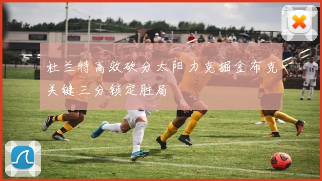 杜兰特高效砍分太阳力克掘金布克关键三分锁定胜局