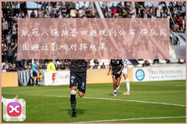 欧冠八强抽签回避规则公布 强队同国避让影响对阵结果