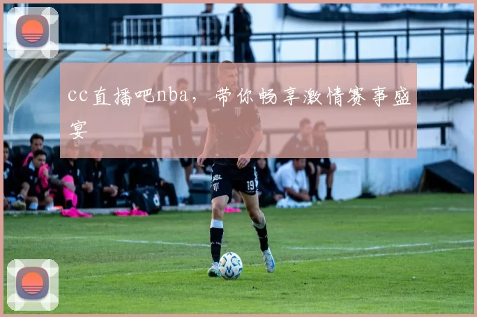cc直播吧nba，带你畅享激情赛事盛宴
