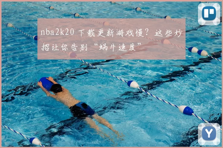 nba2k20 下载更新游戏慢？这些妙招让你告别“蜗牛速度”