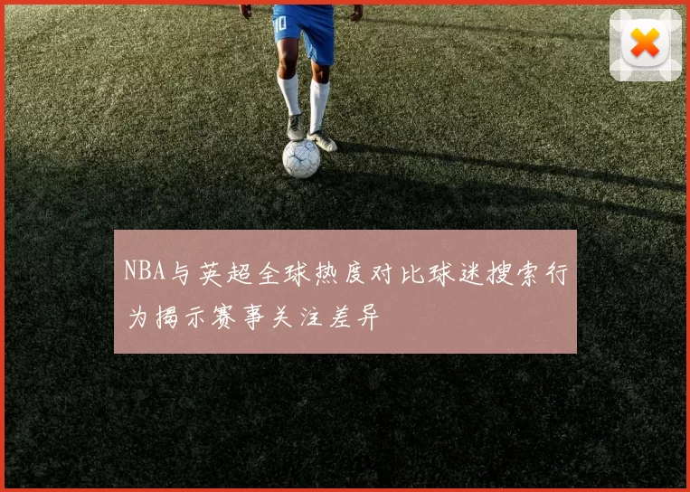 NBA与英超全球热度对比球迷搜索行为揭示赛事关注差异
