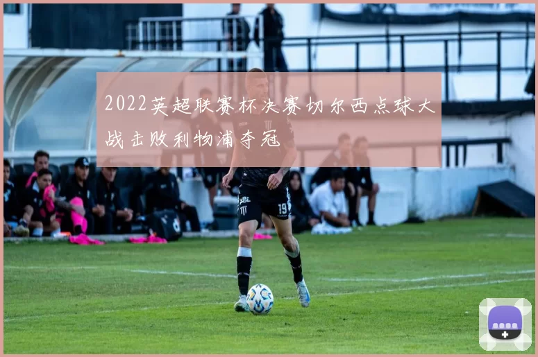 2022英超联赛杯决赛切尔西点球大战击败利物浦夺冠