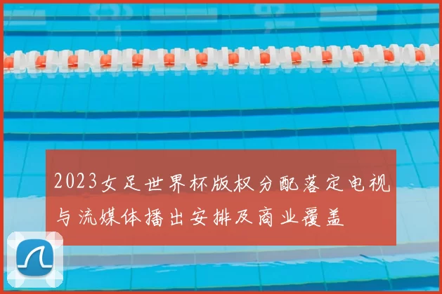 2023女足世界杯版权分配落定电视与流媒体播出安排及商业覆盖