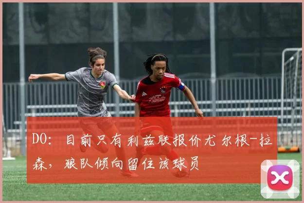 DO：目前只有利兹联报价尤尔根-拉森，狼队倾向留住该球员