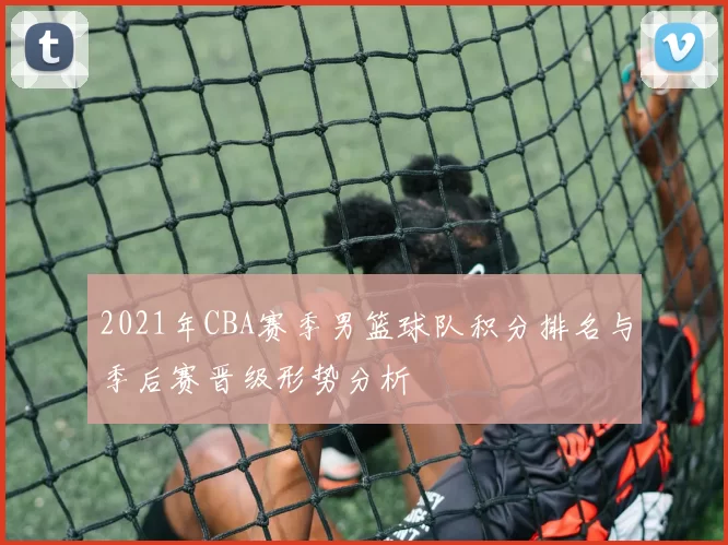 2021年CBA赛季男篮球队积分排名与季后赛晋级形势分析