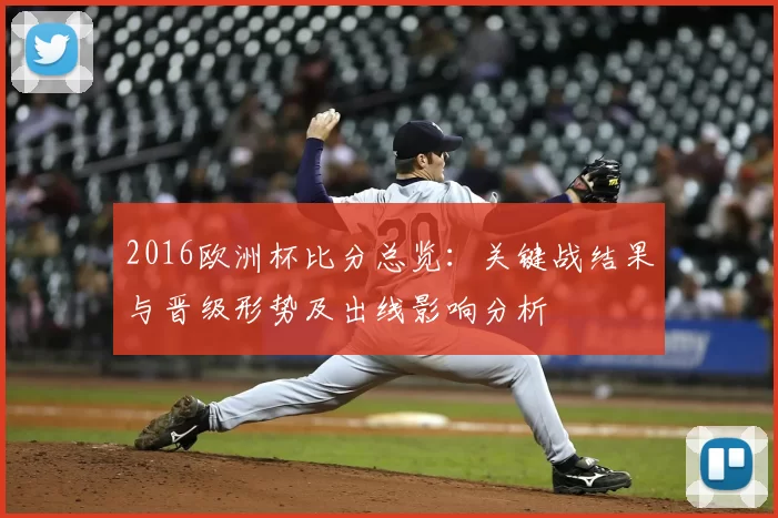 2016欧洲杯比分总览：关键战结果与晋级形势及出线影响分析