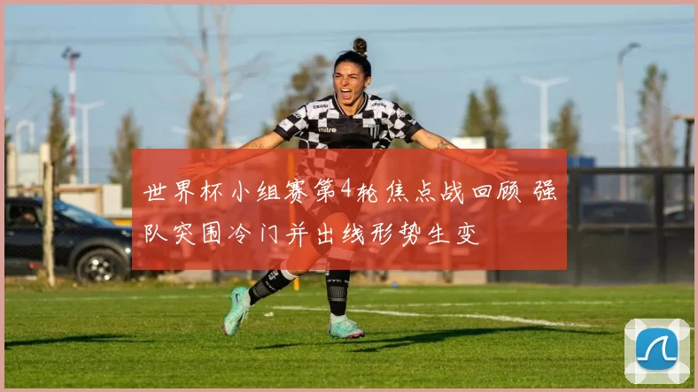世界杯小组赛第4轮焦点战回顾 强队突围冷门并出线形势生变