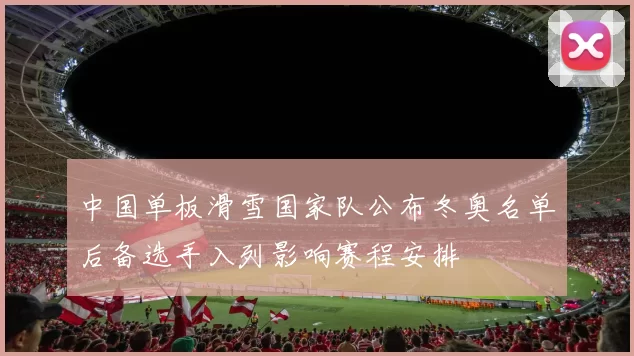 中国单板滑雪国家队公布冬奥名单后备选手入列影响赛程安排