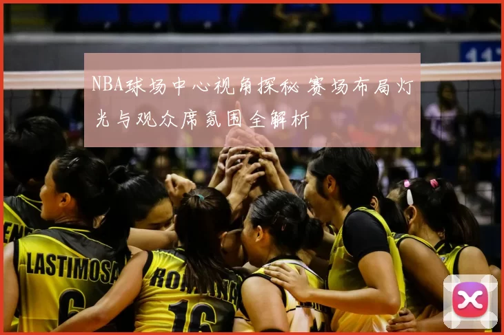 NBA球场中心视角探秘 赛场布局灯光与观众席氛围全解析