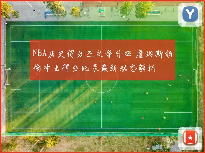 NBA历史得分王之争升级 詹姆斯领衔冲击得分纪录最新动态解析