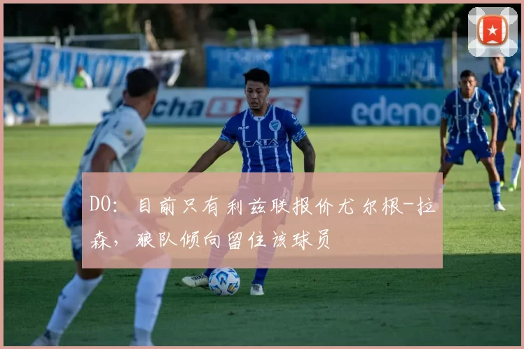 DO：目前只有利兹联报价尤尔根-拉森，狼队倾向留住该球员