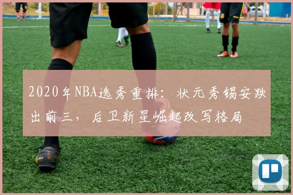 2020年NBA选秀重排:状元秀锡安跌出前三,后卫新星崛起改写格局