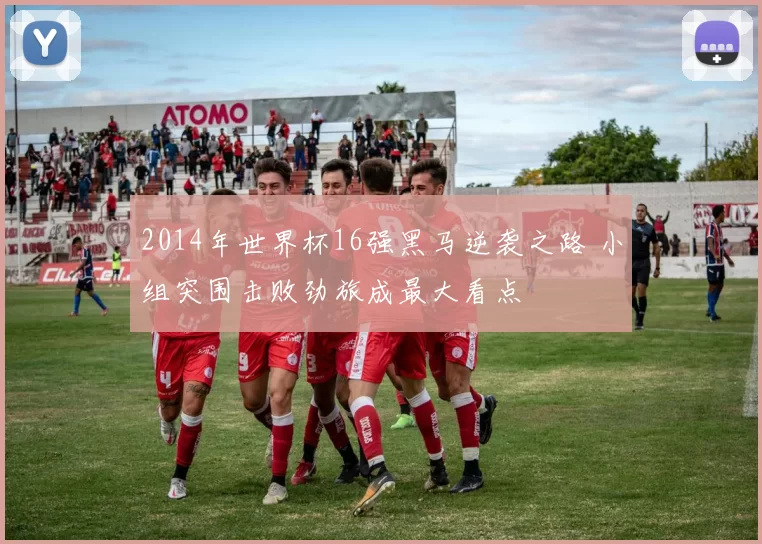 2014年世界杯16强黑马逆袭之路 小组突围击败劲旅成最大看点