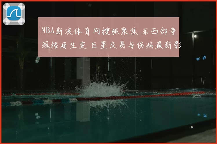 NBA新浪体育网搜狐聚焦 东西部争冠格局生变 巨星交易与伤病最新影响解析