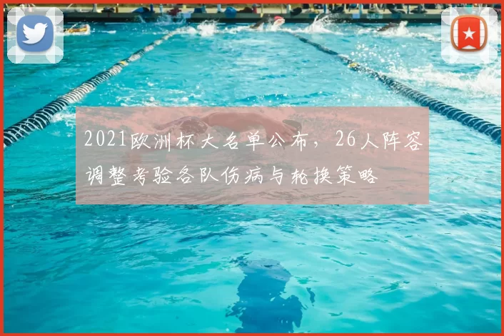 2021欧洲杯大名单公布，26人阵容调整考验各队伤病与轮换策略