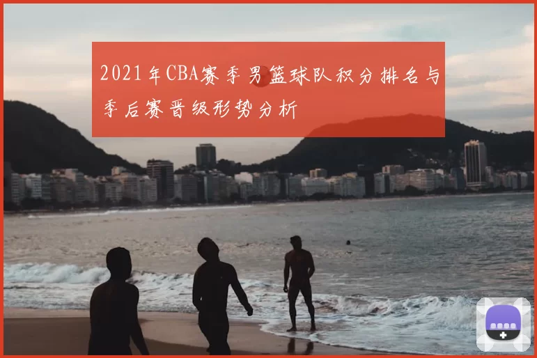 2021年CBA赛季男篮球队积分排名与季后赛晋级形势分析