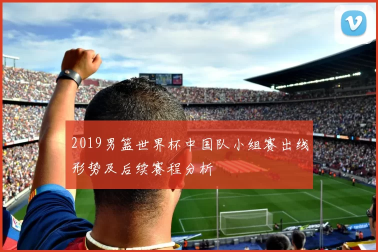 2019男篮世界杯中国队小组赛出线形势及后续赛程分析