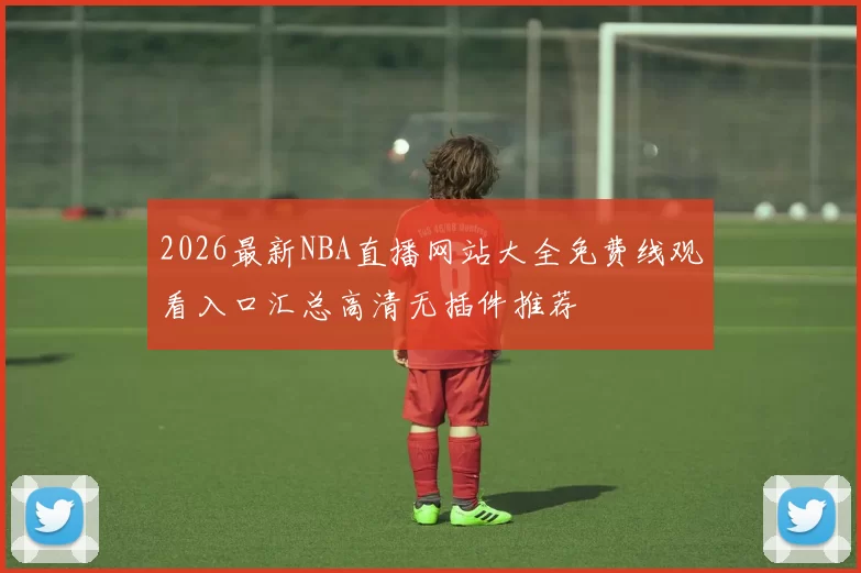 2026最新NBA直播网站大全免费线观看入口汇总高清无插件推荐