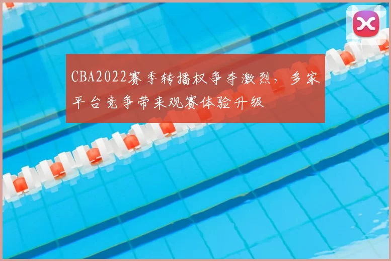 CBA2022赛季转播权争夺激烈,多家平台竞争带来观赛体验升级