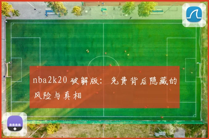 nba2k20 破解版：免费背后隐藏的风险与真相