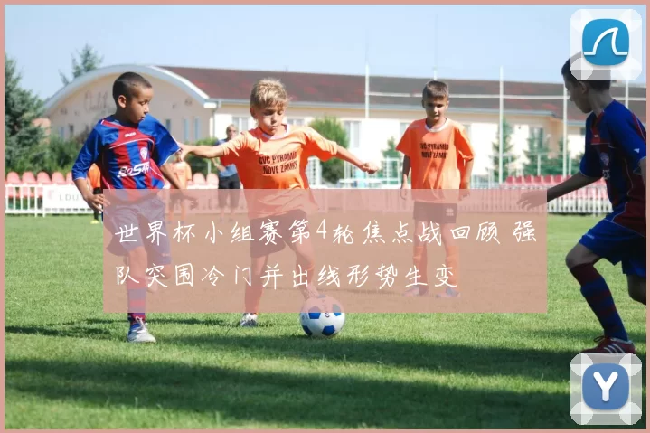 世界杯小组赛第4轮焦点战回顾 强队突围冷门并出线形势生变