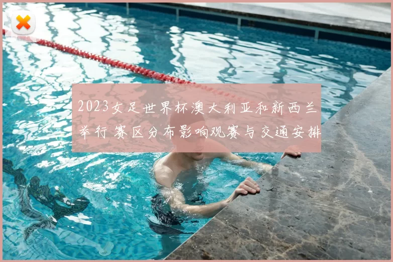 2023女足世界杯澳大利亚和新西兰举行 赛区分布影响观赛与交通安排