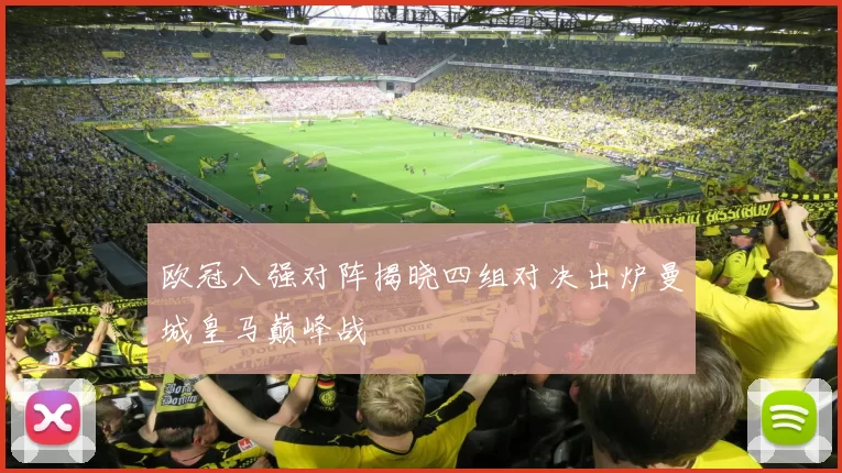 欧冠八强对阵揭晓四组对决出炉曼城皇马巅峰战