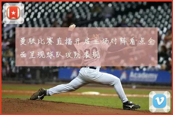 曼联比赛直播开启主场对阵看点全面呈现球队攻防表现