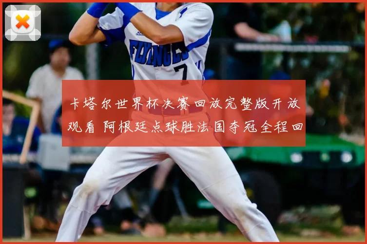 卡塔尔世界杯决赛回放完整版开放观看 阿根廷点球胜法国夺冠全程回顾