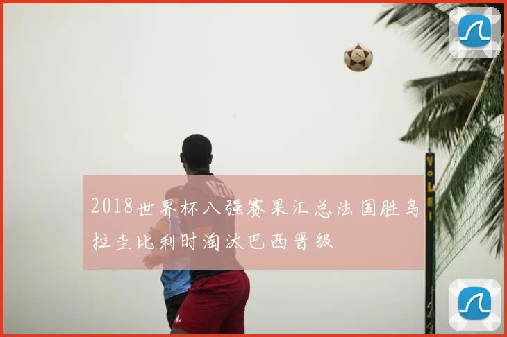 2018世界杯八强赛果汇总法国胜乌拉圭比利时淘汰巴西晋级