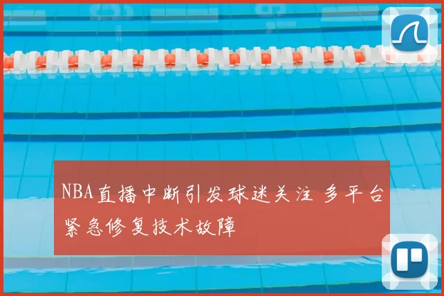NBA直播中断引发球迷关注 多平台紧急修复技术故障