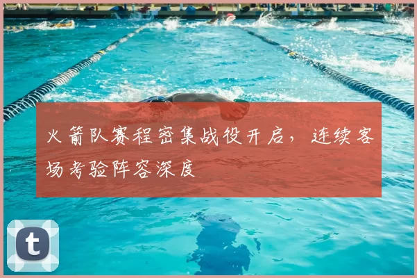 火箭队赛程密集战役开启,连续客场考验阵容深度