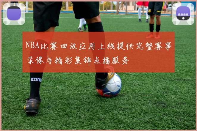 NBA比赛回放应用上线提供完整赛事录像与精彩集锦点播服务