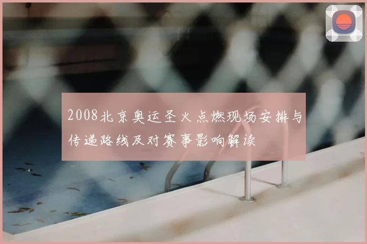 2008北京奥运圣火点燃现场安排与传递路线及对赛事影响解读